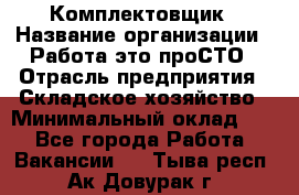 Комплектовщик › Название организации ­ Работа-это проСТО › Отрасль предприятия ­ Складское хозяйство › Минимальный оклад ­ 1 - Все города Работа » Вакансии   . Тыва респ.,Ак-Довурак г.